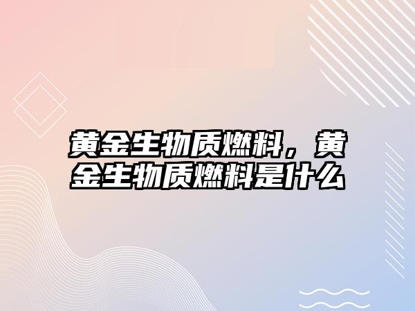 黃金生物質(zhì)燃料，黃金生物質(zhì)燃料是什么