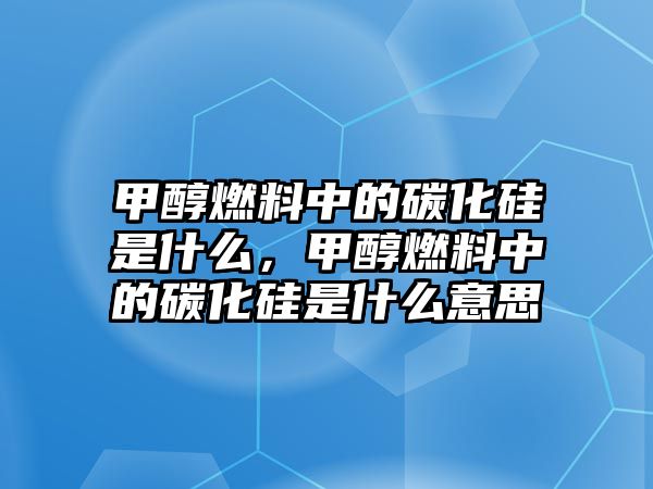 甲醇燃料中的碳化硅是什么，甲醇燃料中的碳化硅是什么意思