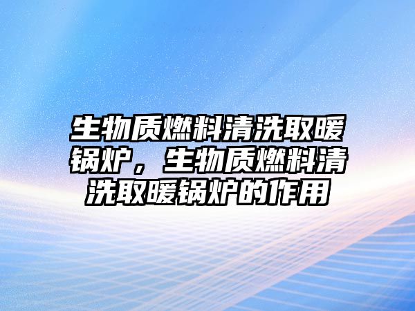 生物質燃料清洗取暖鍋爐，生物質燃料清洗取暖鍋爐的作用