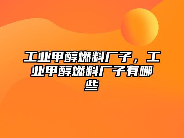 工業(yè)甲醇燃料廠子，工業(yè)甲醇燃料廠子有哪些