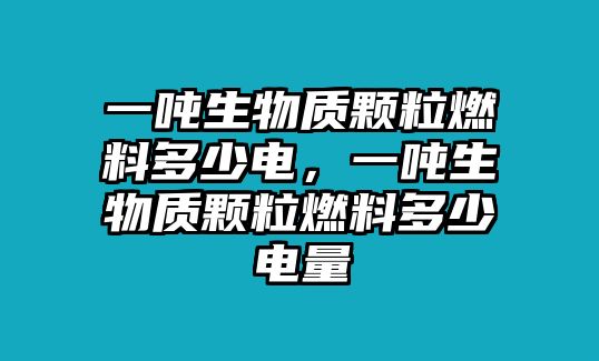 一噸生物質(zhì)顆粒燃料多少電，一噸生物質(zhì)顆粒燃料多少電量