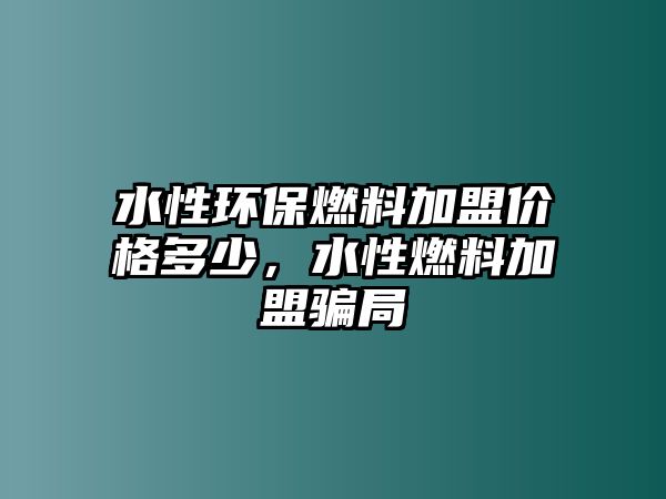 水性環(huán)保燃料加盟價(jià)格多少，水性燃料加盟騙局