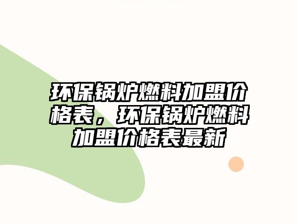 環(huán)保鍋爐燃料加盟價格表，環(huán)保鍋爐燃料加盟價格表最新