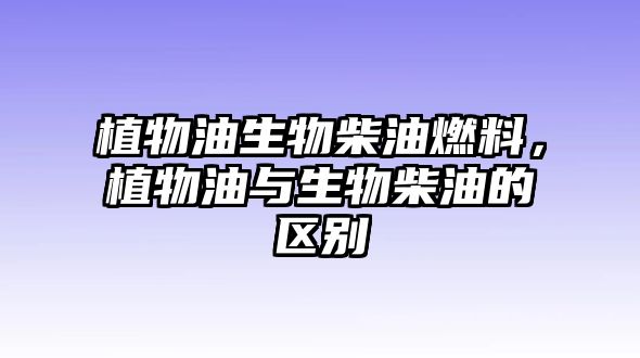 植物油生物柴油燃料，植物油與生物柴油的區(qū)別