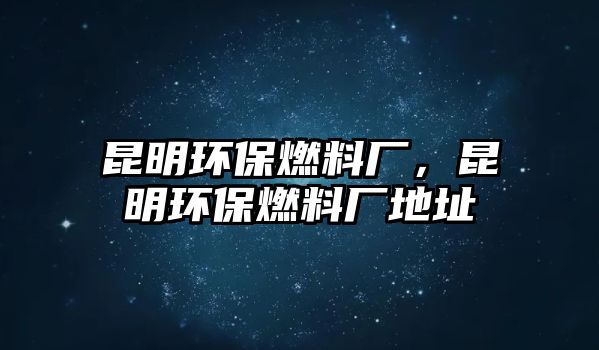 昆明環(huán)保燃料廠，昆明環(huán)保燃料廠地址