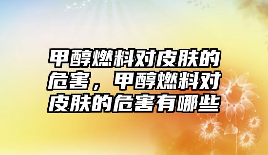 甲醇燃料對皮膚的危害，甲醇燃料對皮膚的危害有哪些