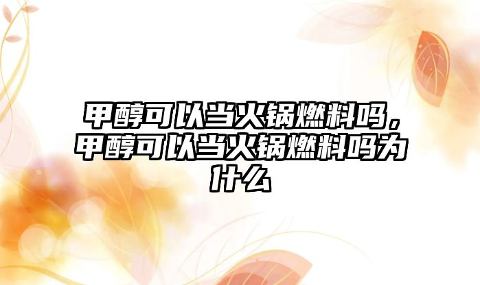 甲醇可以當(dāng)火鍋燃料嗎，甲醇可以當(dāng)火鍋燃料嗎為什么