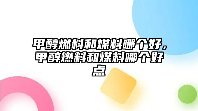 甲醇燃料和煤料哪個(gè)好，甲醇燃料和煤料哪個(gè)好點(diǎn)