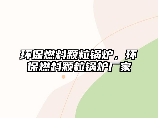 環(huán)保燃料顆粒鍋爐，環(huán)保燃料顆粒鍋爐廠家