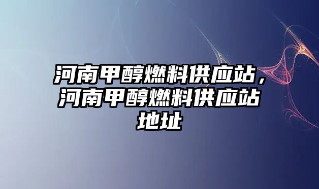 河南甲醇燃料供應站，河南甲醇燃料供應站地址