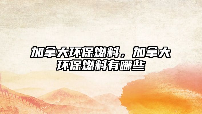 加拿大環(huán)保燃料，加拿大環(huán)保燃料有哪些