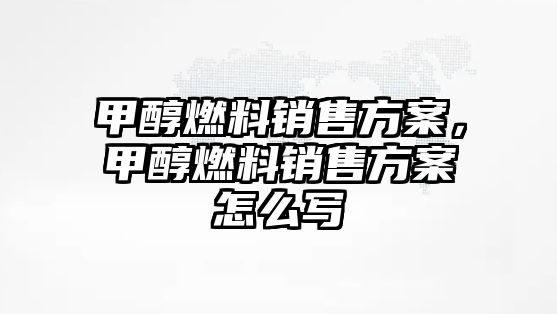 甲醇燃料銷售方案，甲醇燃料銷售方案怎么寫