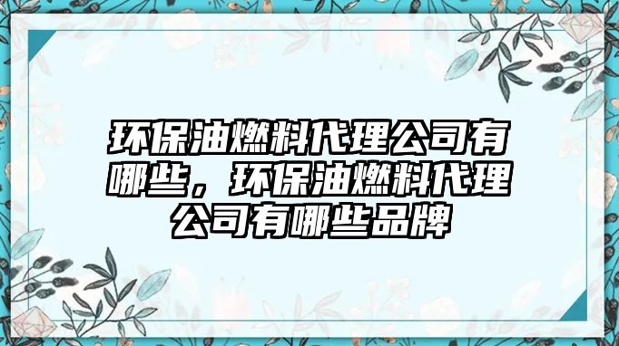 環(huán)保油燃料代理公司有哪些，環(huán)保油燃料代理公司有哪些品牌