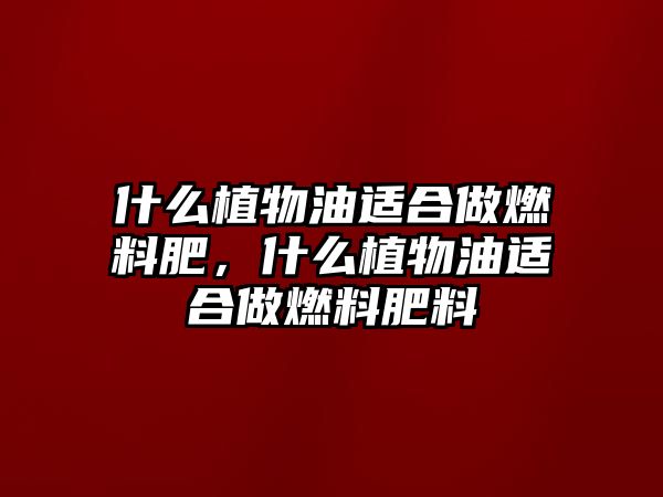 什么植物油適合做燃料肥，什么植物油適合做燃料肥料