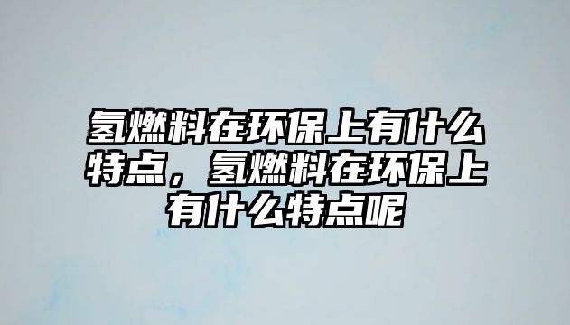 氫燃料在環(huán)保上有什么特點，氫燃料在環(huán)保上有什么特點呢