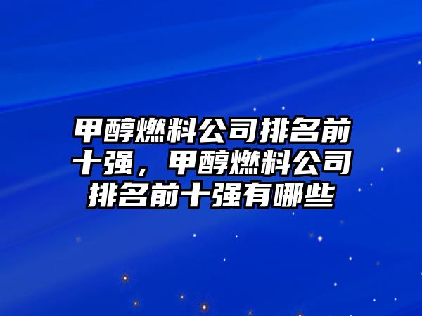 甲醇燃料公司排名前十強(qiáng)，甲醇燃料公司排名前十強(qiáng)有哪些