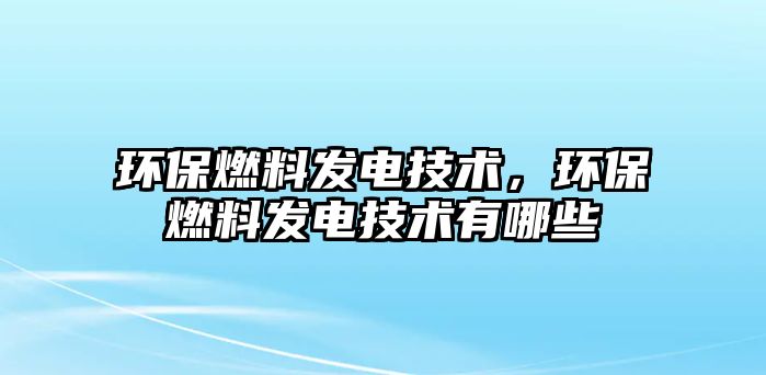 環(huán)保燃料發(fā)電技術(shù)，環(huán)保燃料發(fā)電技術(shù)有哪些