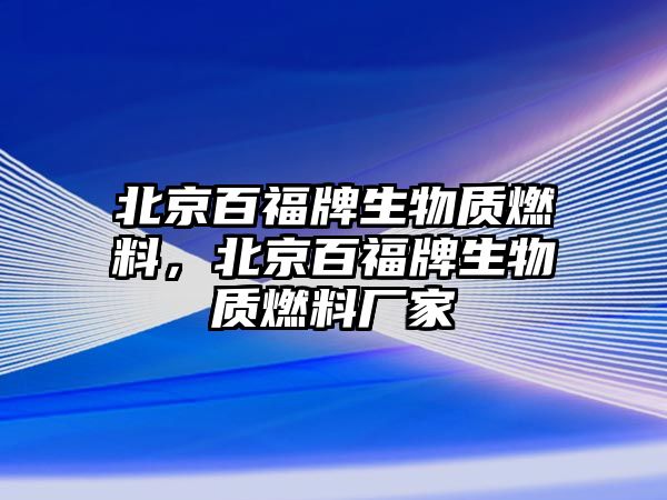 北京百福牌生物質(zhì)燃料，北京百福牌生物質(zhì)燃料廠(chǎng)家