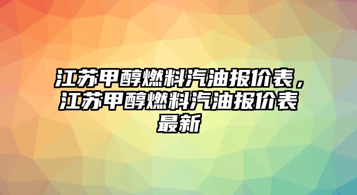 江蘇甲醇燃料汽油報價表，江蘇甲醇燃料汽油報價表最新