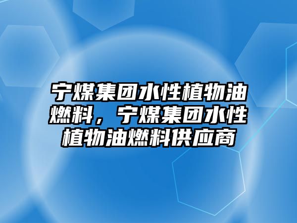 寧煤集團(tuán)水性植物油燃料，寧煤集團(tuán)水性植物油燃料供應(yīng)商