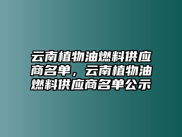 云南植物油燃料供應商名單，云南植物油燃料供應商名單公示