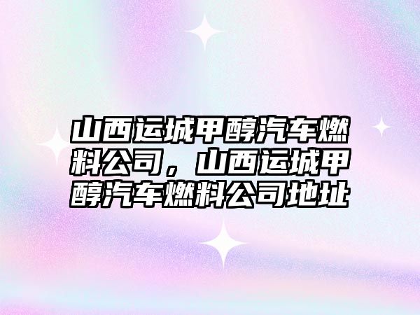 山西運(yùn)城甲醇汽車燃料公司，山西運(yùn)城甲醇汽車燃料公司地址