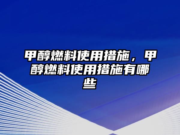 甲醇燃料使用措施，甲醇燃料使用措施有哪些