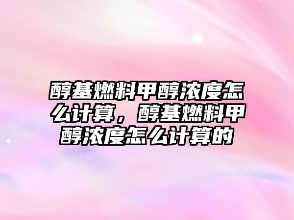 醇基燃料甲醇濃度怎么計(jì)算，醇基燃料甲醇濃度怎么計(jì)算的