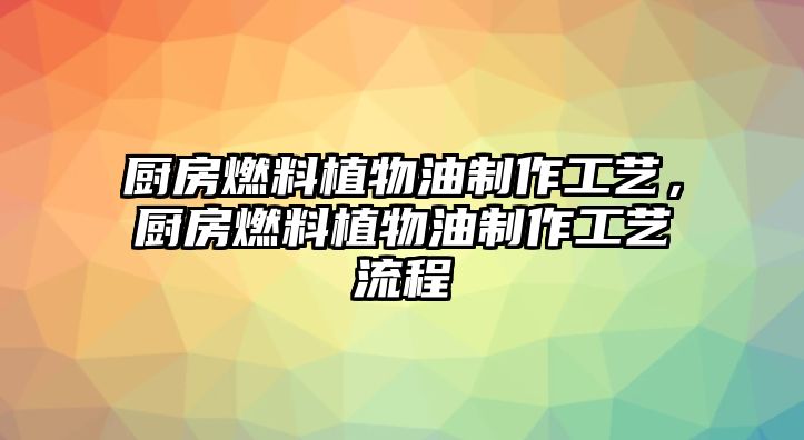 廚房燃料植物油制作工藝，廚房燃料植物油制作工藝流程