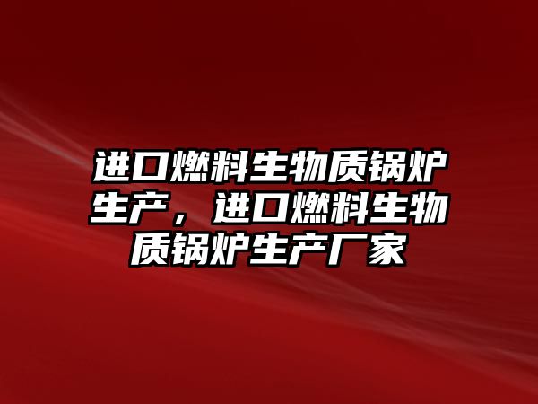 進口燃料生物質鍋爐生產，進口燃料生物質鍋爐生產廠家