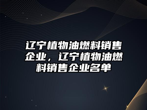 遼寧植物油燃料銷售企業(yè)，遼寧植物油燃料銷售企業(yè)名單