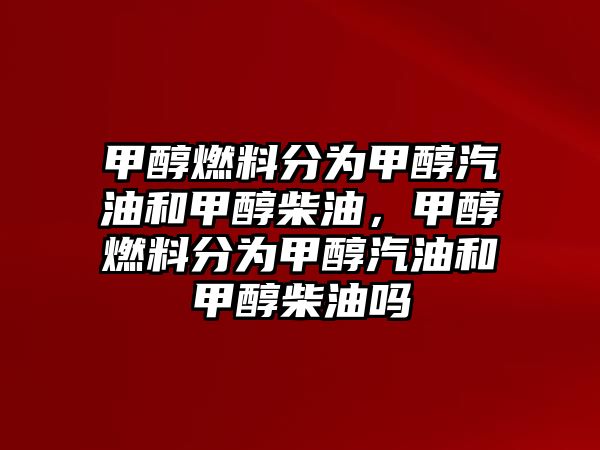 甲醇燃料分為甲醇汽油和甲醇柴油，甲醇燃料分為甲醇汽油和甲醇柴油嗎