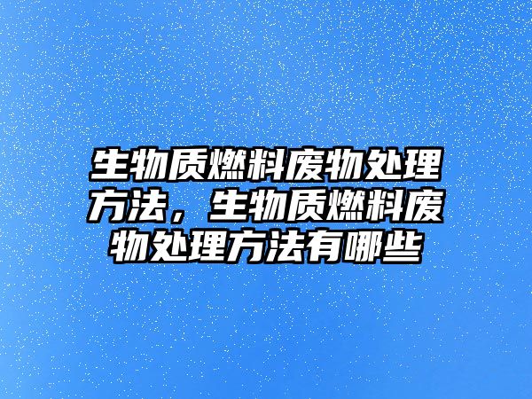 生物質燃料廢物處理方法，生物質燃料廢物處理方法有哪些