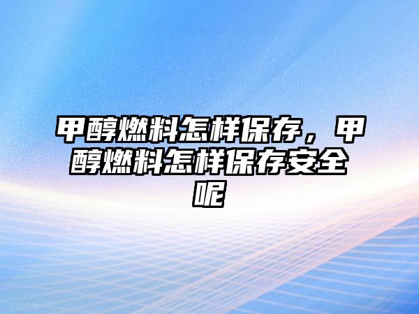 甲醇燃料怎樣保存，甲醇燃料怎樣保存安全呢