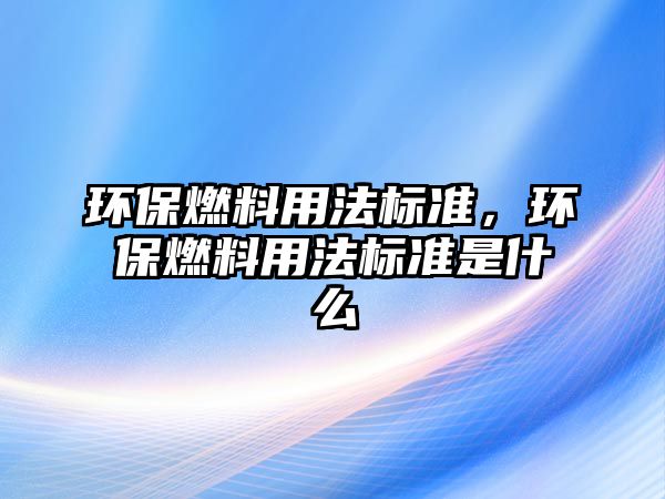 環(huán)保燃料用法標準，環(huán)保燃料用法標準是什么