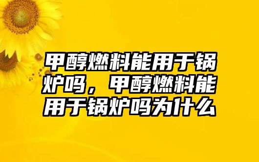 甲醇燃料能用于鍋爐嗎，甲醇燃料能用于鍋爐嗎為什么