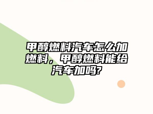 甲醇燃料汽車怎么加燃料，甲醇燃料能給汽車加嗎?