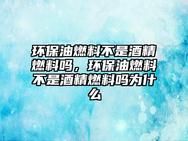 環(huán)保油燃料不是酒精燃料嗎，環(huán)保油燃料不是酒精燃料嗎為什么