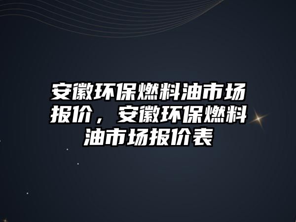 安徽環(huán)保燃料油市場報價，安徽環(huán)保燃料油市場報價表