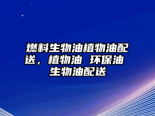 燃料生物油植物油配送，植物油 環(huán)保油 生物油配送
