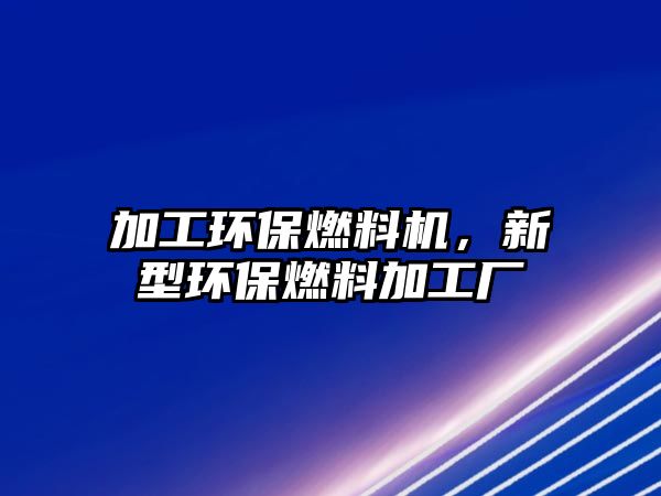 加工環(huán)保燃料機，新型環(huán)保燃料加工廠