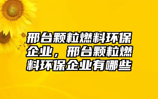 邢臺(tái)顆粒燃料環(huán)保企業(yè)，邢臺(tái)顆粒燃料環(huán)保企業(yè)有哪些