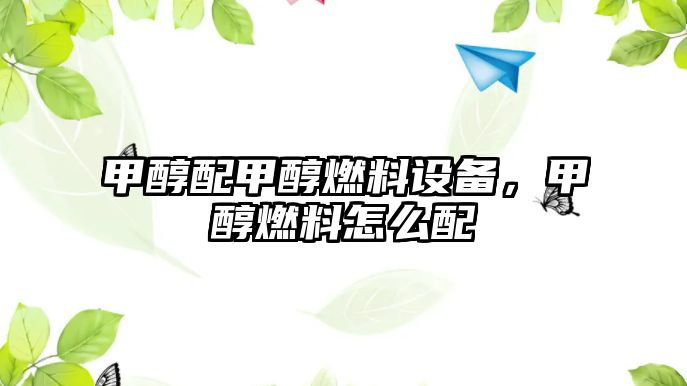 甲醇配甲醇燃料設(shè)備，甲醇燃料怎么配