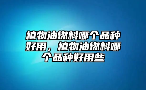 植物油燃料哪個品種好用，植物油燃料哪個品種好用些