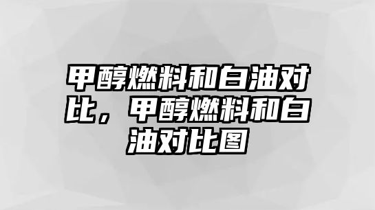 甲醇燃料和白油對比，甲醇燃料和白油對比圖