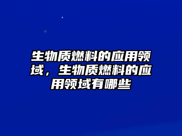 生物質(zhì)燃料的應(yīng)用領(lǐng)域，生物質(zhì)燃料的應(yīng)用領(lǐng)域有哪些