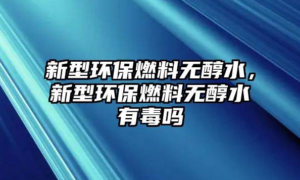 新型環(huán)保燃料無醇水，新型環(huán)保燃料無醇水有毒嗎