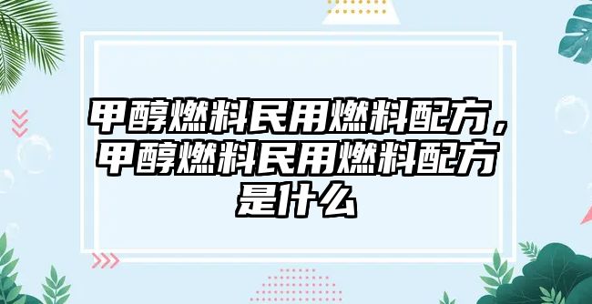 甲醇燃料民用燃料配方，甲醇燃料民用燃料配方是什么