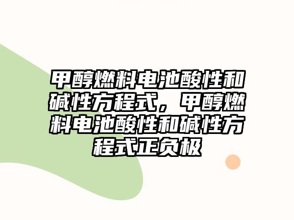 甲醇燃料電池酸性和堿性方程式，甲醇燃料電池酸性和堿性方程式正負(fù)極