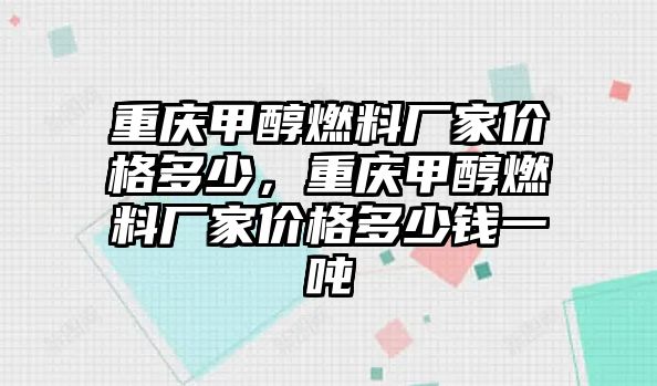 重慶甲醇燃料廠家價(jià)格多少，重慶甲醇燃料廠家價(jià)格多少錢(qián)一噸